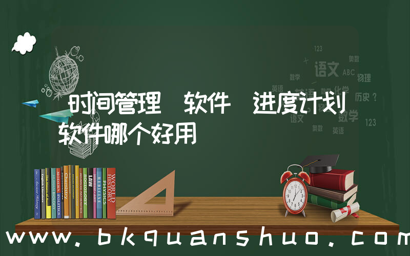 时间管理 软件(进度计划软件哪个好用)